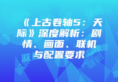 《上古卷轴5：天际》深度解析：剧情、画面、联机与配置要求