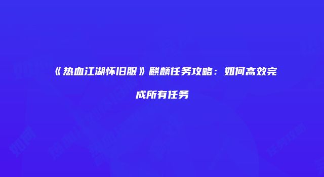 《热血江湖怀旧服》麒麟任务攻略：如何高效完成所有任务