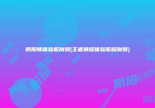 阴阳师体验服削弱(王者荣耀体验服耀削弱)
