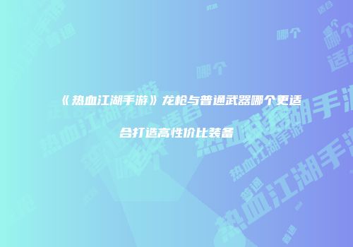 《热血江湖手游》龙枪与普通武器哪个更适合打造高性价比装备