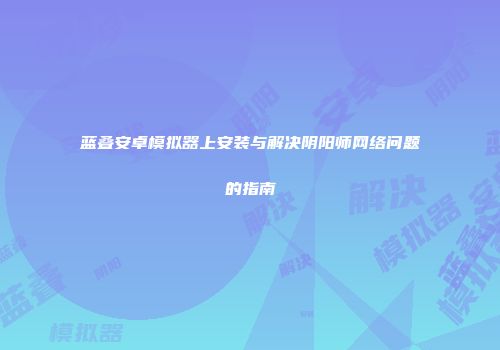 蓝叠安卓模拟器上安装与解决阴阳师网络问题的指南