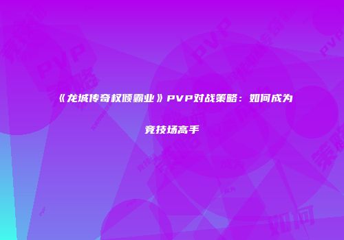 《龙城传奇权倾霸业》PVP对战策略：如何成为竞技场高手