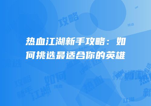热血江湖新手攻略：如何挑选最适合你的英雄