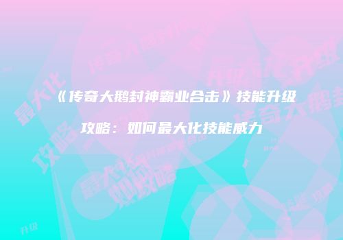 《传奇大鹅封神霸业合击》技能升级攻略：如何最大化技能威力