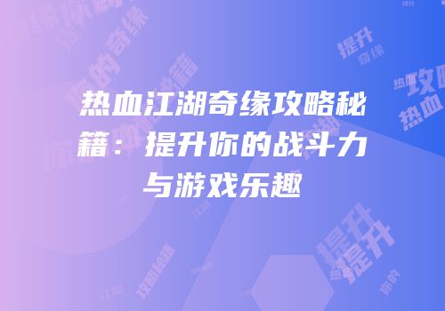 热血江湖奇缘攻略秘籍：提升你的战斗力与游戏乐趣