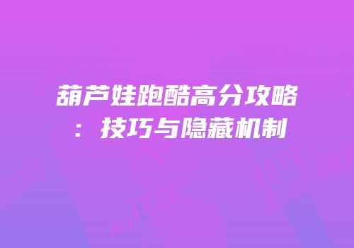 葫芦娃跑酷高分攻略：技巧与隐藏机制