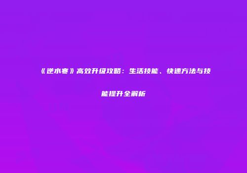《逆水寒》高效升级攻略：生活技能、快速方法与技能提升全解析