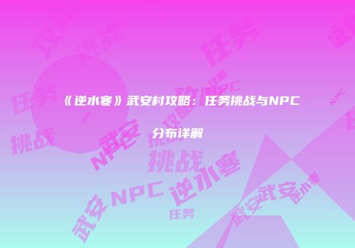 《逆水寒》武安村攻略：任务挑战与NPC分布详解