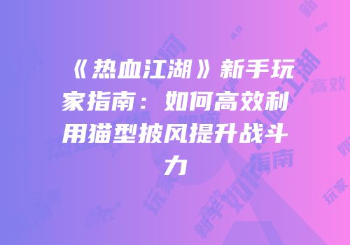 《热血江湖》新手玩家指南：如何高效利用猫型披风提升战斗力