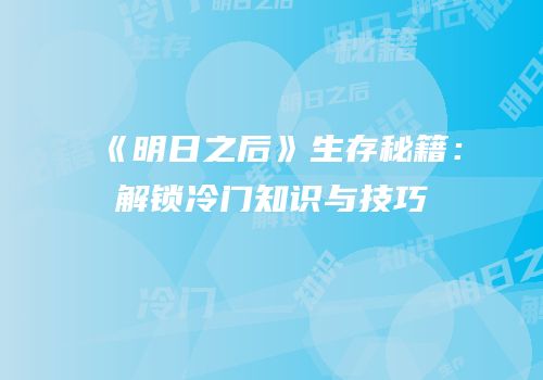 《明日之后》生存秘籍：解锁冷门知识与技巧