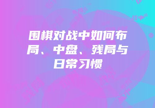 围棋对战中如何布局、中盘、残局与日常习惯