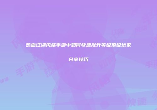 热血江湖风格手游中如何快速提升等级顶级玩家分享技巧