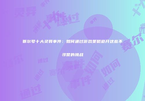 赛尔号十大灵异事件：如何通过游戏策略避开这些不寻常的挑战