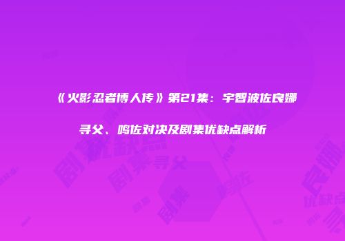 《火影忍者博人传》第21集：宇智波佐良娜寻父、鸣佐对决及剧集优缺点解析