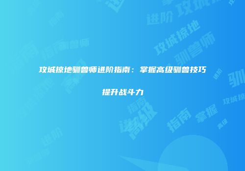 攻城掠地驯兽师进阶指南：掌握高级驯兽技巧提升战斗力