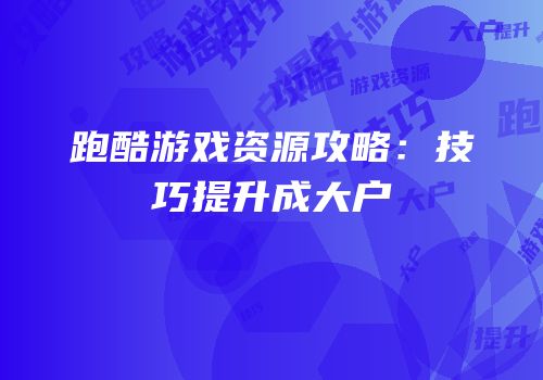 跑酷游戏资源攻略：技巧提升成大户