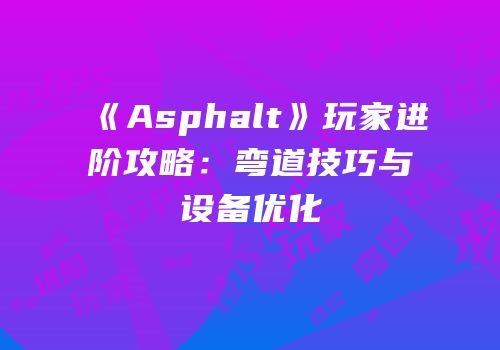 《Asphalt》玩家进阶攻略：弯道技巧与设备优化
