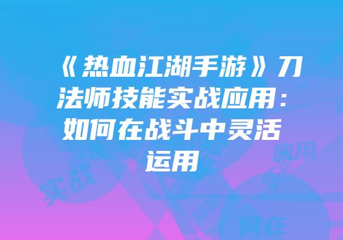 《热血江湖手游》刀法师技能实战应用：如何在战斗中灵活运用