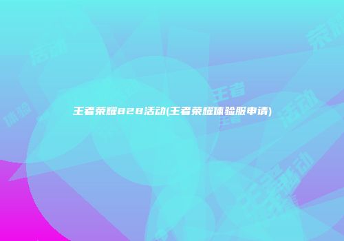 王者荣耀828活动(王者荣耀体验服申请)