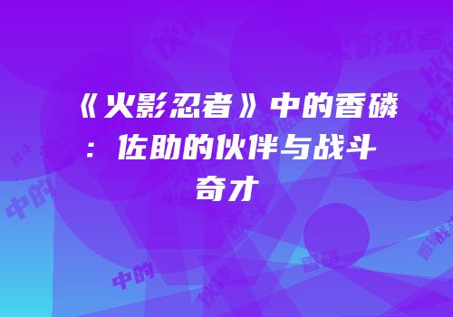 《火影忍者》中的香磷：佐助的伙伴与战斗奇才