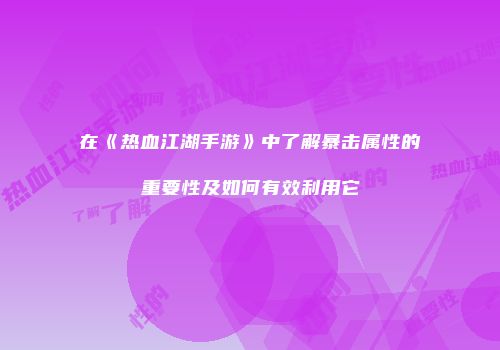 在《热血江湖手游》中了解暴击属性的重要性及如何有效利用它