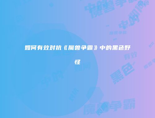 如何有效对抗《魔兽争霸》中的黑色野怪