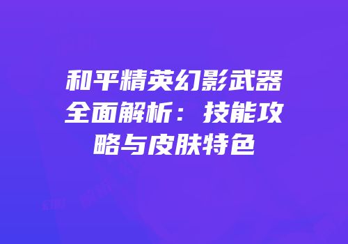和平精英幻影武器全面解析：技能攻略与皮肤特色
