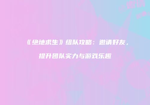 《绝地求生》组队攻略：邀请好友，提升团队实力与游戏乐趣