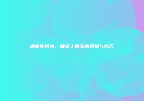 湖南跑得快：牌桌上的湖南风情与技巧