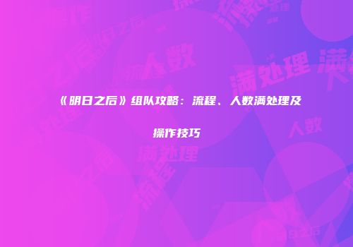 《明日之后》组队攻略：流程、人数满处理及操作技巧
