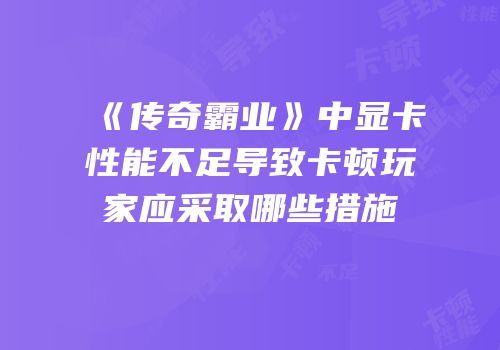 《传奇霸业》中显卡性能不足导致卡顿玩家应采取哪些措施