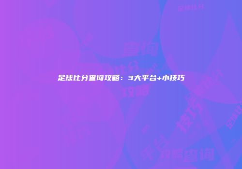 足球比分查询攻略：3大平台+小技巧
