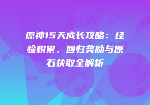 原神15天成长攻略：经验积累、回归奖励与原石获取全解析