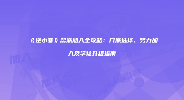 《逆水寒》帮派加入全攻略：门派选择、势力加入及学徒升级指南