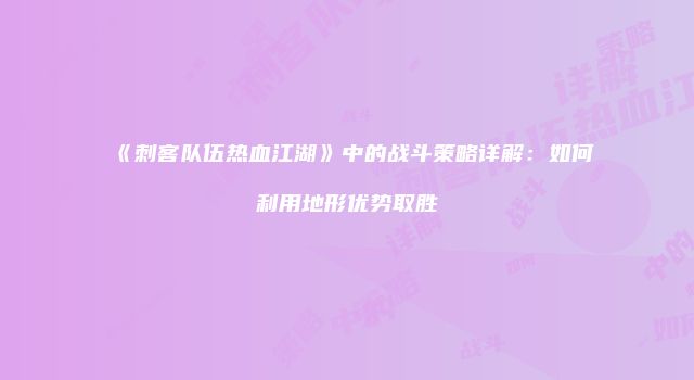 《刺客队伍热血江湖》中的战斗策略详解：如何利用地形优势取胜