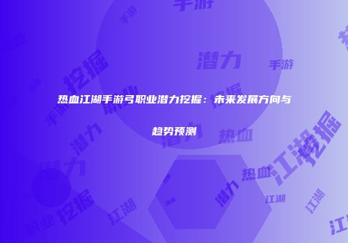热血江湖手游弓职业潜力挖掘：未来发展方向与趋势预测
