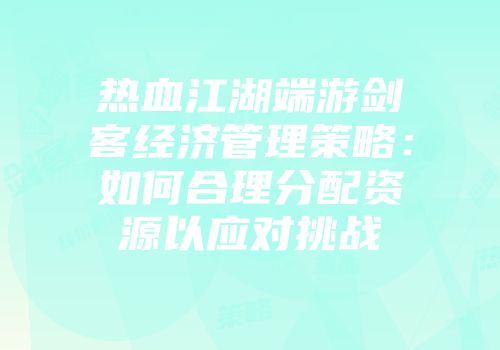 热血江湖端游剑客经济管理策略：如何合理分配资源以应对挑战