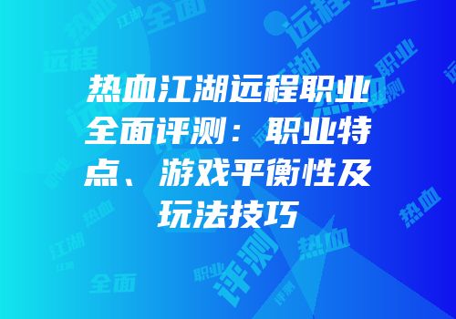热血江湖远程职业全面评测：职业特点、游戏平衡性及玩法技巧