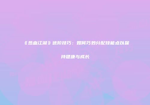 《热血江湖》进阶技巧：如何巧妙分配技能点以保持健康与成长