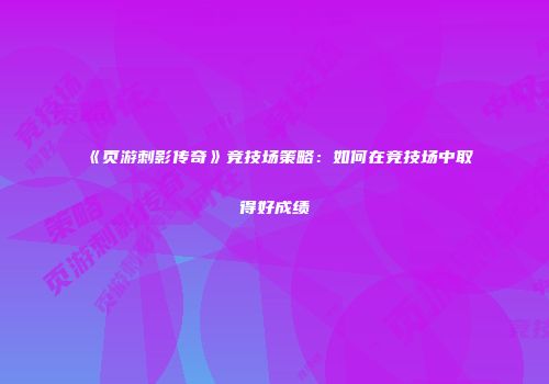 《页游刺影传奇》竞技场策略：如何在竞技场中取得好成绩