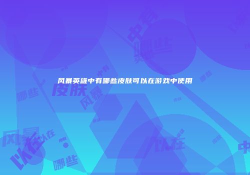 风暴英雄中有哪些皮肤可以在游戏中使用
