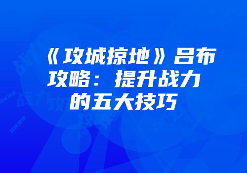 《攻城掠地》吕布攻略：提升战力的五大技巧