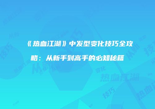 《热血江湖》中发型变化技巧全攻略：从新手到高手的必知秘籍