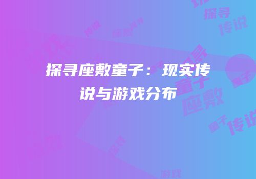 探寻座敷童子：现实传说与游戏分布