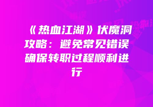 《热血江湖》伏魔洞攻略：避免常见错误确保转职过程顺利进行