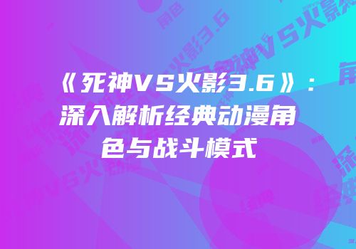《死神VS火影3.6》：深入解析经典动漫角色与战斗模式