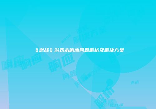 《逆战》游戏未响应问题解析及解决方案