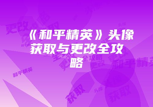 《和平精英》头像获取与更改全攻略