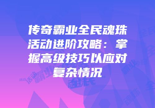 传奇霸业全民魂珠活动进阶攻略：掌握高级技巧以应对复杂情况