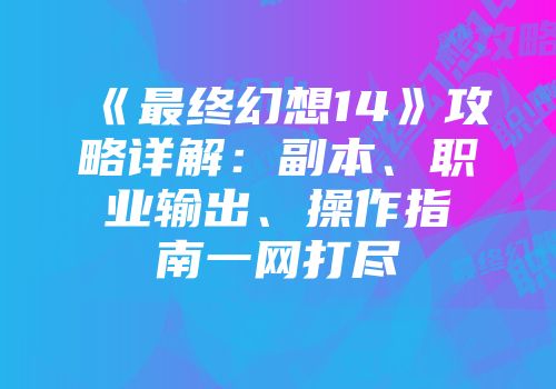《最终幻想14》攻略详解：副本、职业输出、操作指南一网打尽